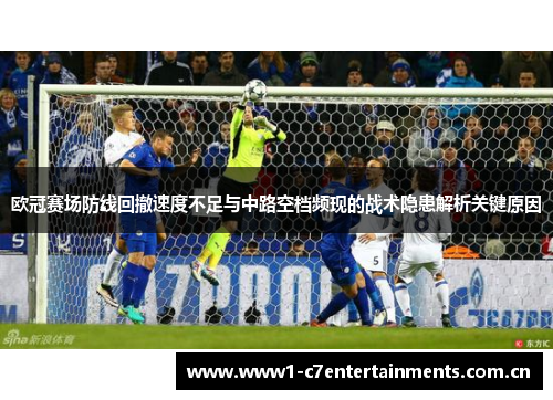 欧冠赛场防线回撤速度不足与中路空档频现的战术隐患解析关键原因
